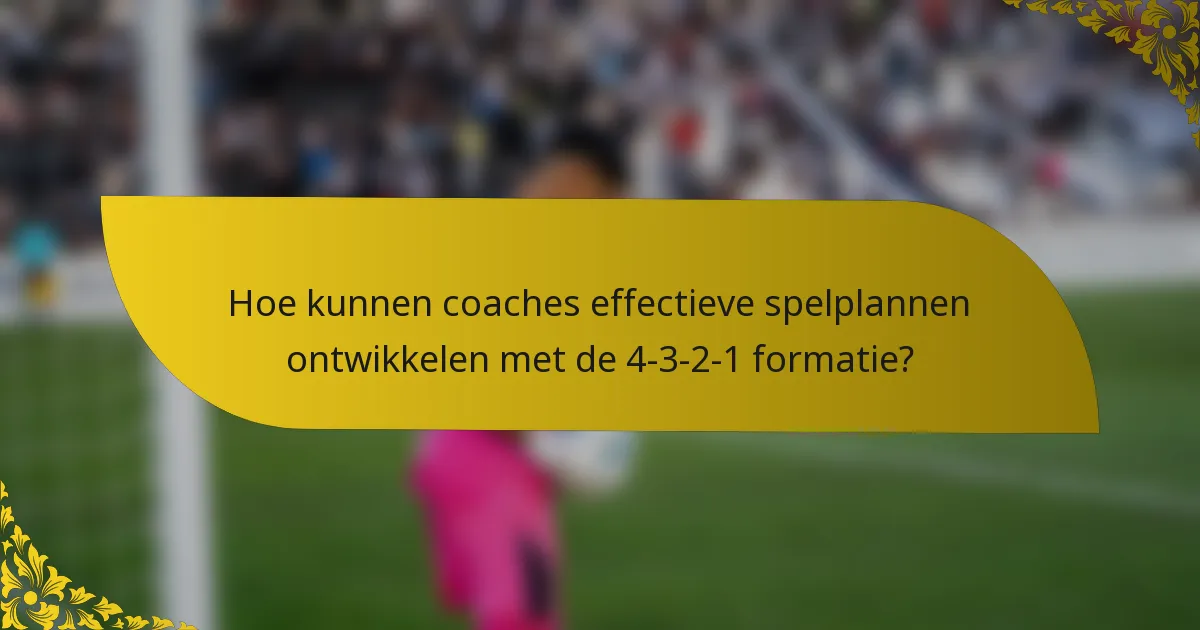 Hoe kunnen coaches effectieve spelplannen ontwikkelen met de 4-3-2-1 formatie?