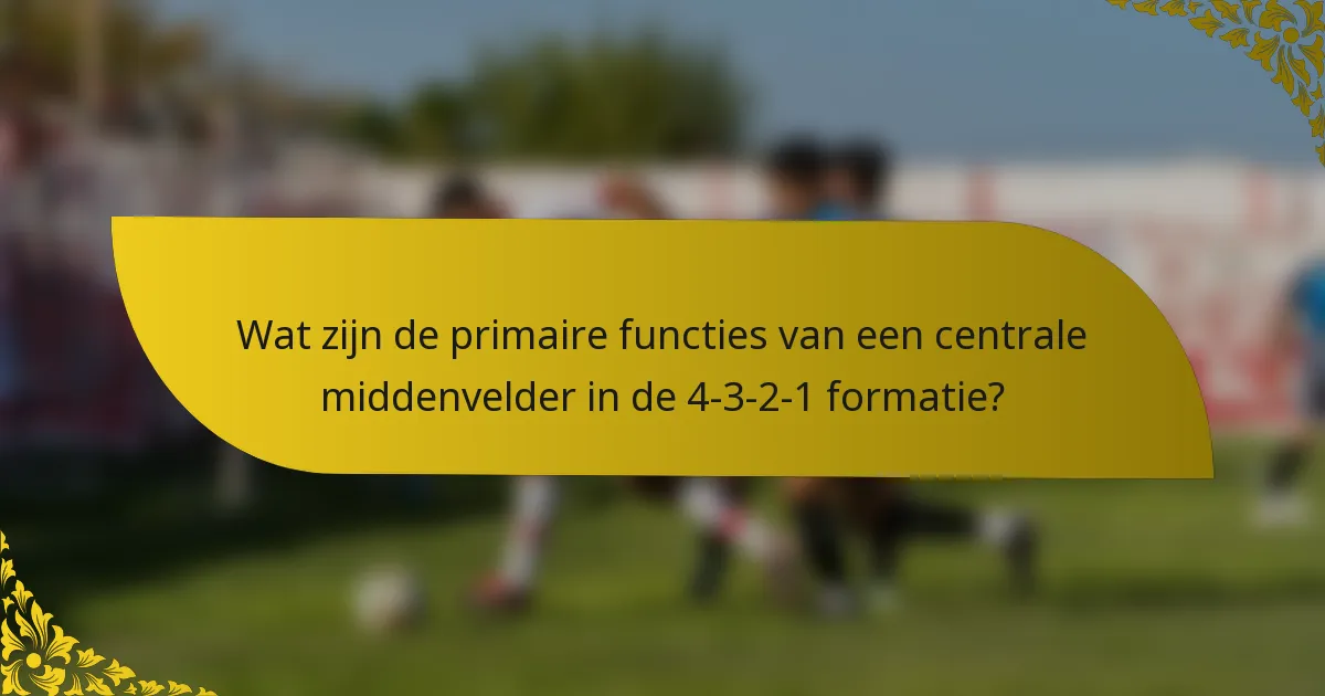 Wat zijn de primaire functies van een centrale middenvelder in de 4-3-2-1 formatie?