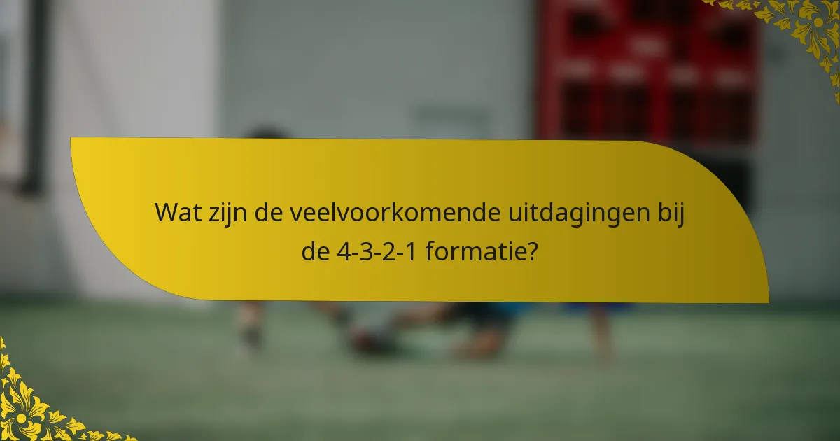 Wat zijn de veelvoorkomende uitdagingen bij de 4-3-2-1 formatie?