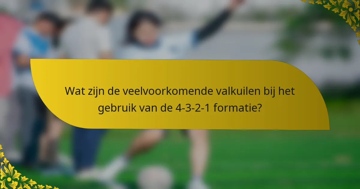 Wat zijn de veelvoorkomende valkuilen bij het gebruik van de 4-3-2-1 formatie?