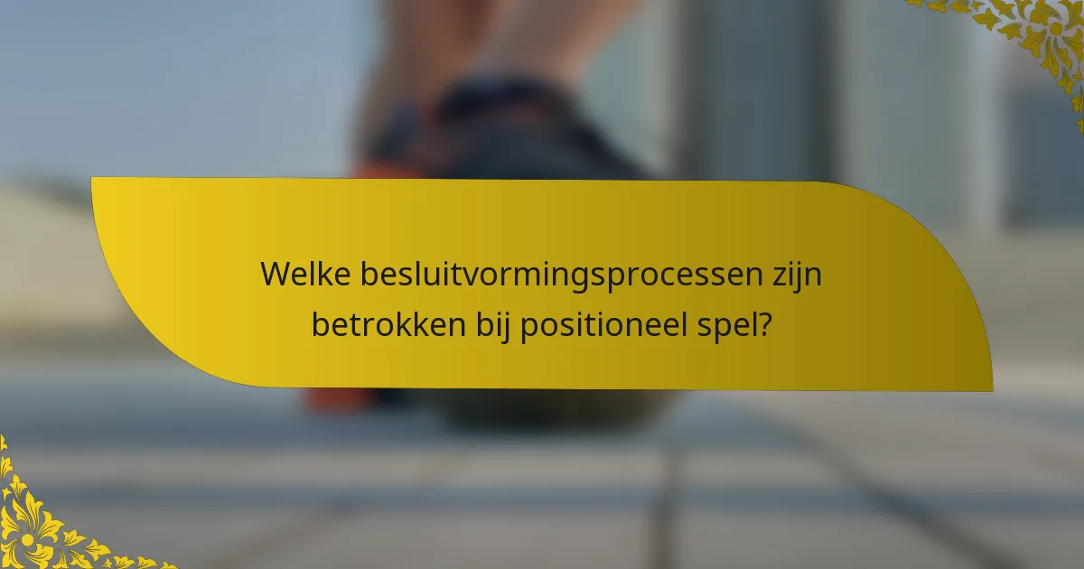 Welke besluitvormingsprocessen zijn betrokken bij positioneel spel?