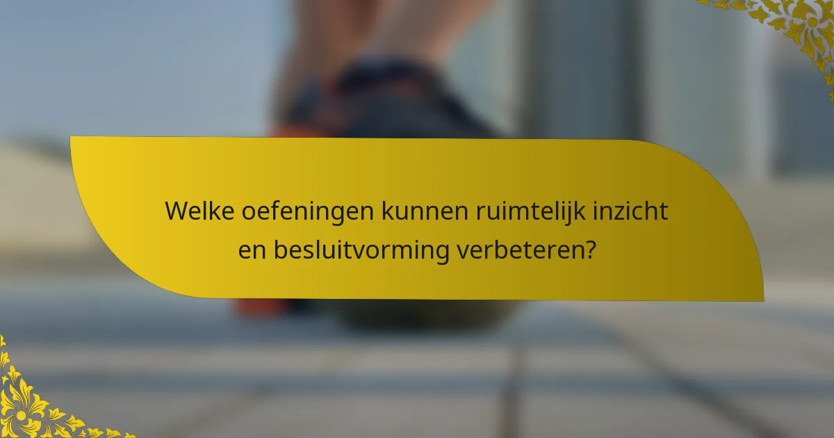 Welke oefeningen kunnen ruimtelijk inzicht en besluitvorming verbeteren?