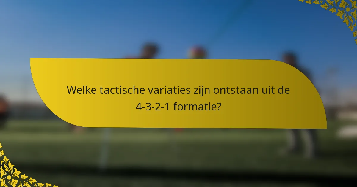 Welke tactische variaties zijn ontstaan uit de 4-3-2-1 formatie?